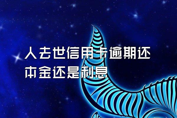 人去世信用卡逾期还本金还是利息