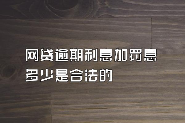 网贷逾期利息加罚息多少是合法的