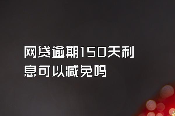 网贷逾期150天利息可以减免吗