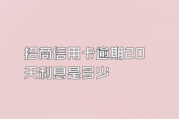 招商信用卡逾期20天利息是多少