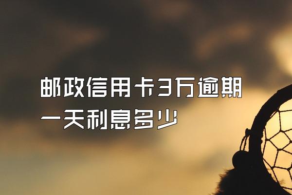 邮政信用卡3万逾期一天利息多少