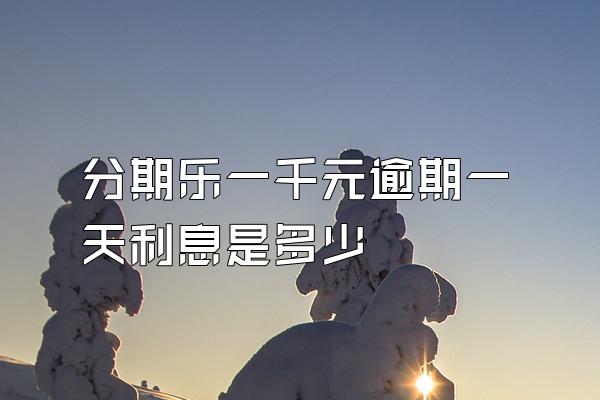 分期乐一千元逾期一天利息是多少