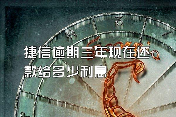 捷信逾期三年现在还款给多少利息