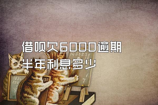 借呗欠6000逾期半年利息多少