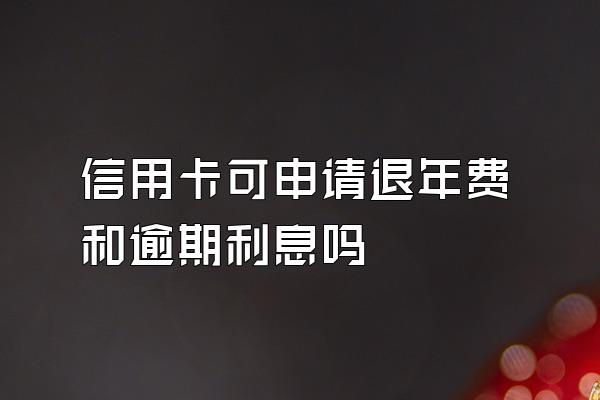 信用卡可申请退年费和逾期利息吗