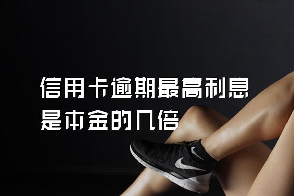 信用卡逾期最高利息是本金的几倍