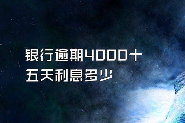 银行逾期4000十五天利息多少