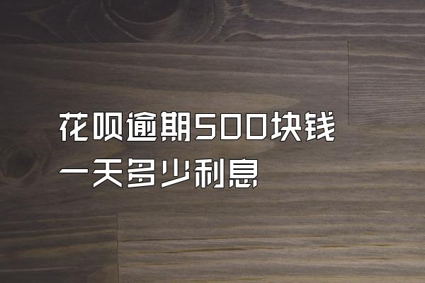花呗逾期500块钱一天多少利息