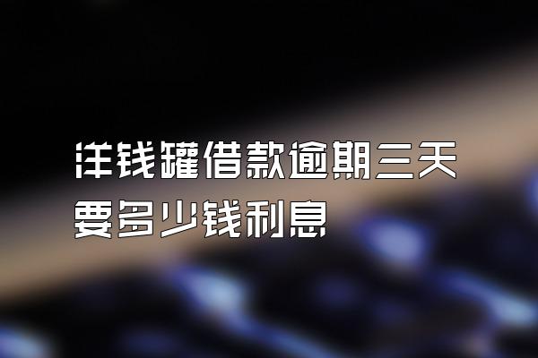 洋钱罐借款逾期三天要多少钱利息