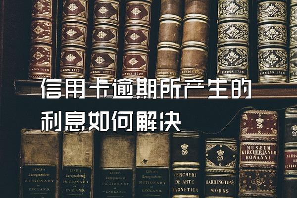 信用卡逾期所产生的利息如何解决