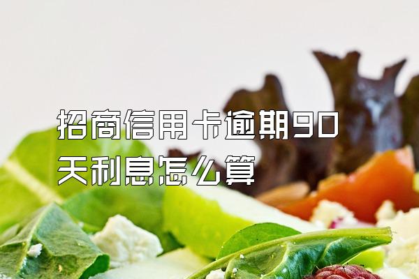 招商信用卡逾期90天利息怎么算