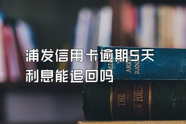 浦发信用卡逾期5天利息能追回吗