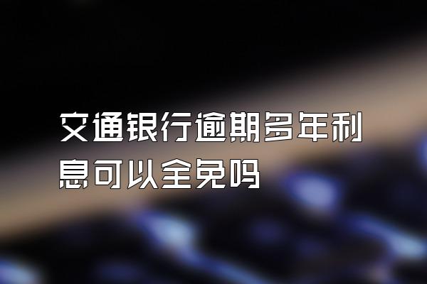 交通银行逾期多年利息可以全免吗