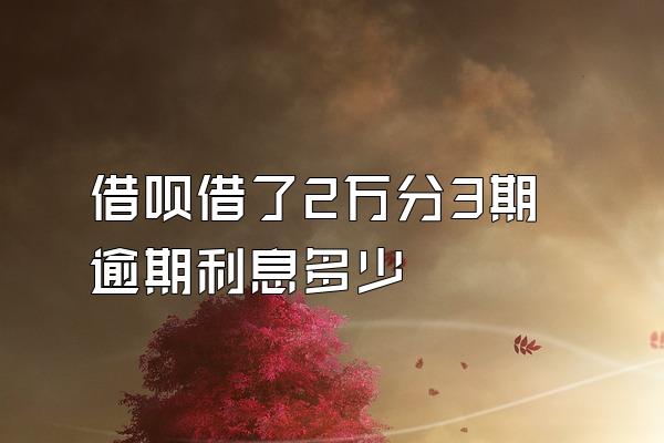 借呗借了2万分3期逾期利息多少