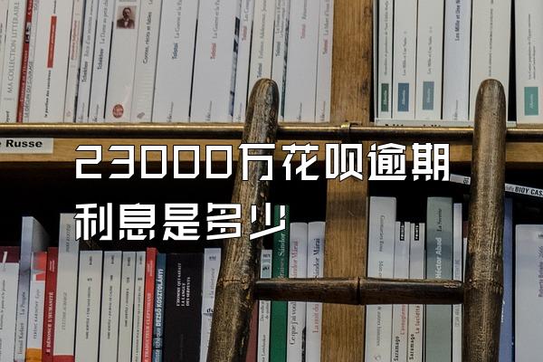 23000万花呗逾期利息是多少