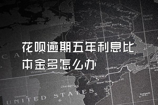 花呗逾期五年利息比本金多怎么办