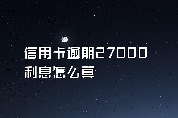 信用卡逾期27000利息怎么算