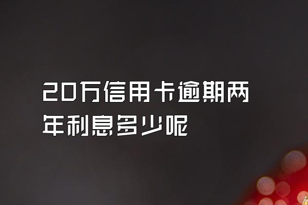20万信用卡逾期两年利息多少呢
