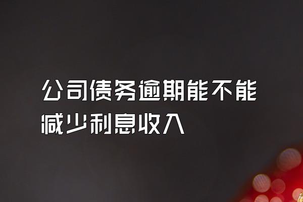 公司债务逾期能不能减少利息收入