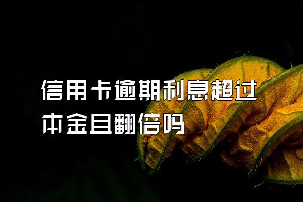 信用卡逾期利息超过本金且翻倍吗