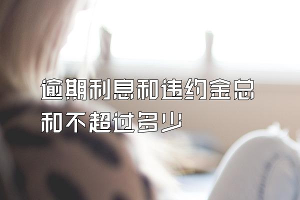 逾期利息和违约金总和不超过多少