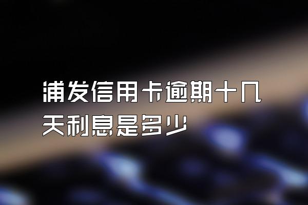 浦发信用卡逾期十几天利息是多少