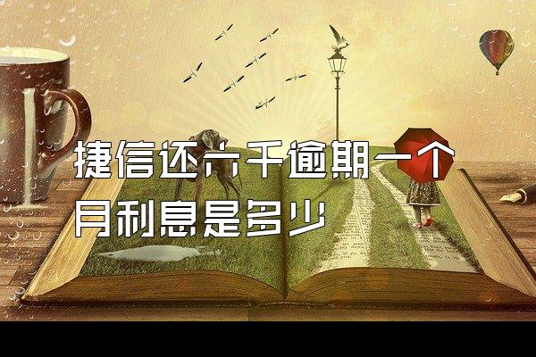捷信还六千逾期一个月利息是多少