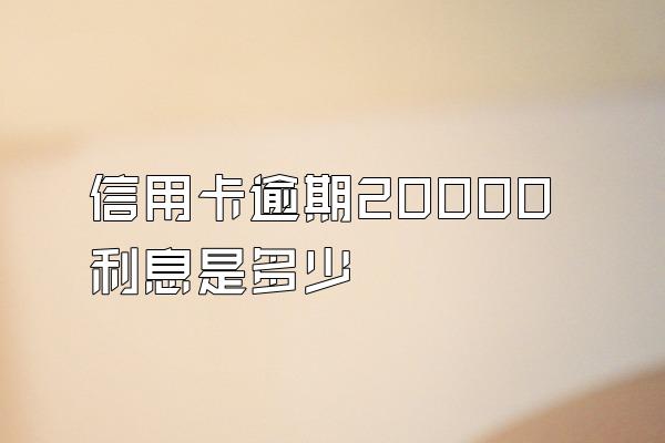 信用卡逾期20000利息是多少