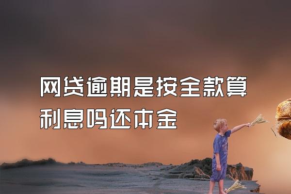 网贷逾期是按全款算利息吗还本金
