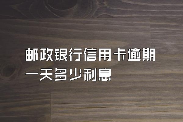 邮政银行信用卡逾期一天多少利息