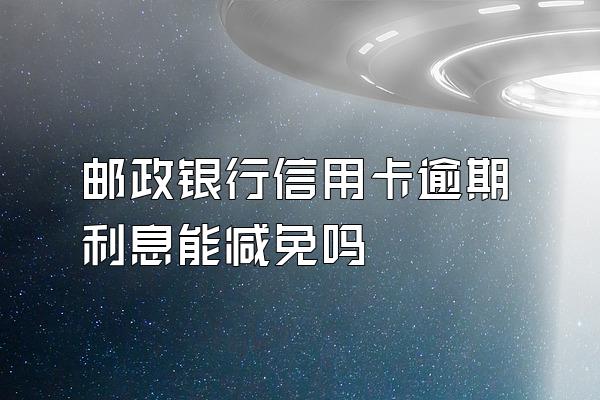 邮政银行信用卡逾期利息能减免吗