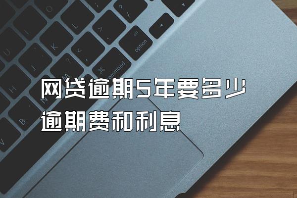 网贷逾期5年要多少逾期费和利息