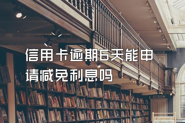 信用卡逾期6天能申请减免利息吗
