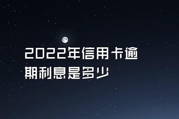 2022年信用卡逾期利息是多少