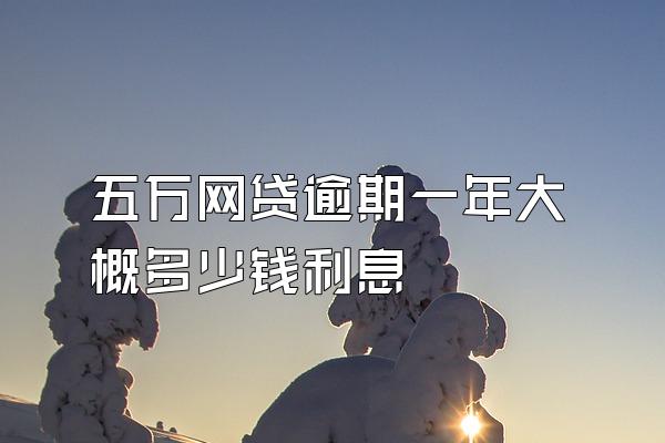 五万网贷逾期一年大概多少钱利息