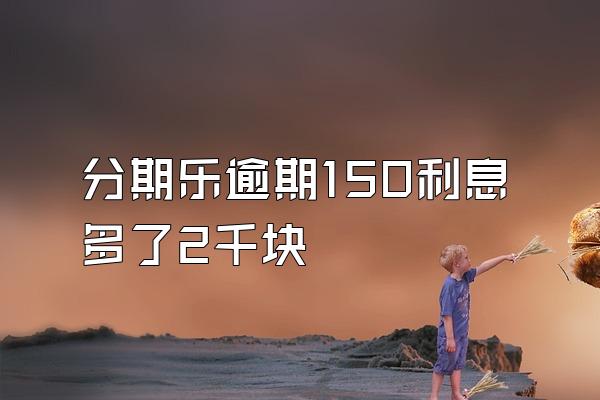 分期乐逾期150利息多了2千块