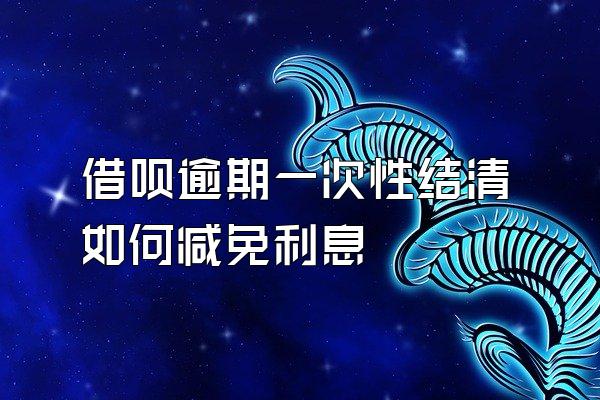 借呗逾期一次性结清如何减免利息
