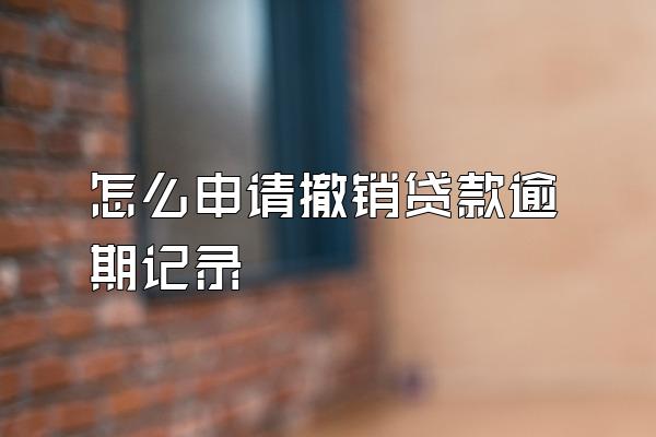 怎么申请撤销贷款逾期记录