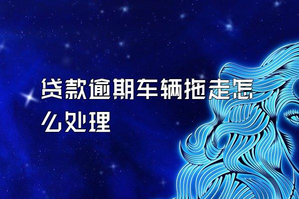 贷款逾期车辆拖走怎么处理