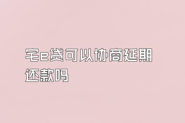 宅e贷可以协商延期还款吗