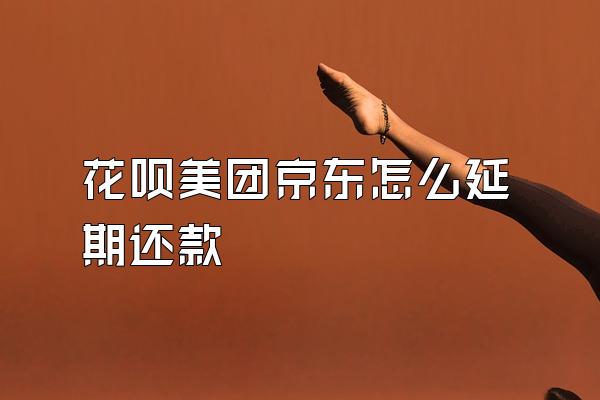 花呗美团京东怎么延期还款