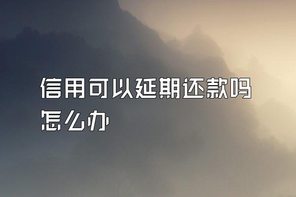 信用可以延期还款吗怎么办