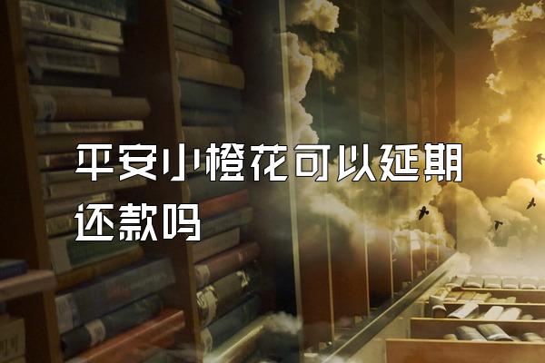 平安小橙花可以延期还款吗
