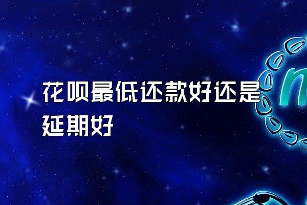 花呗最低还款好还是延期好