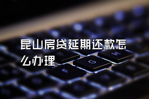 昆山房贷延期还款怎么办理