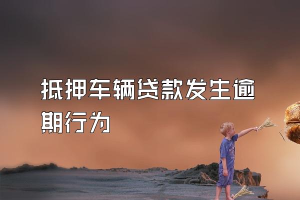 抵押车辆贷款发生逾期行为