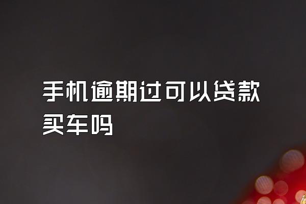 手机逾期过可以贷款买车吗