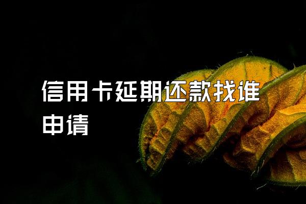 信用卡延期还款找谁申请