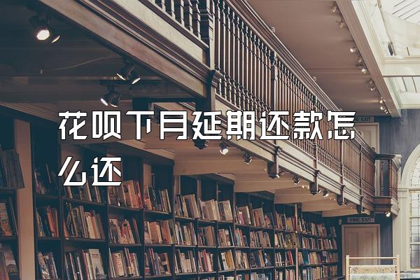 花呗下月延期还款怎么还