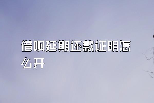 借呗延期还款证明怎么开